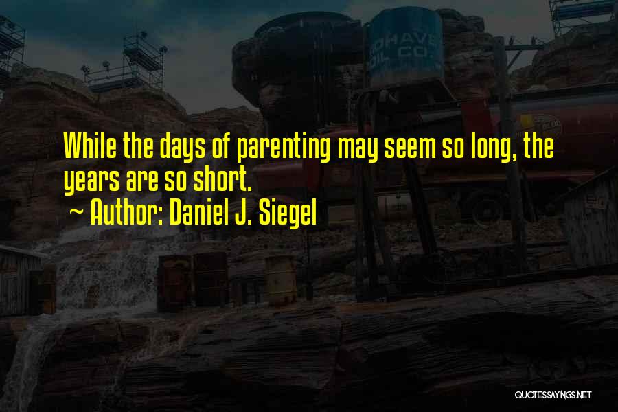 Daniel J. Siegel Quotes: While The Days Of Parenting May Seem So Long, The Years Are So Short.