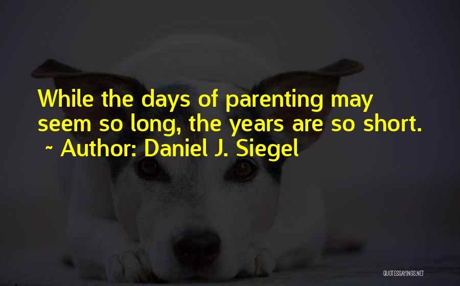 Daniel J. Siegel Quotes: While The Days Of Parenting May Seem So Long, The Years Are So Short.