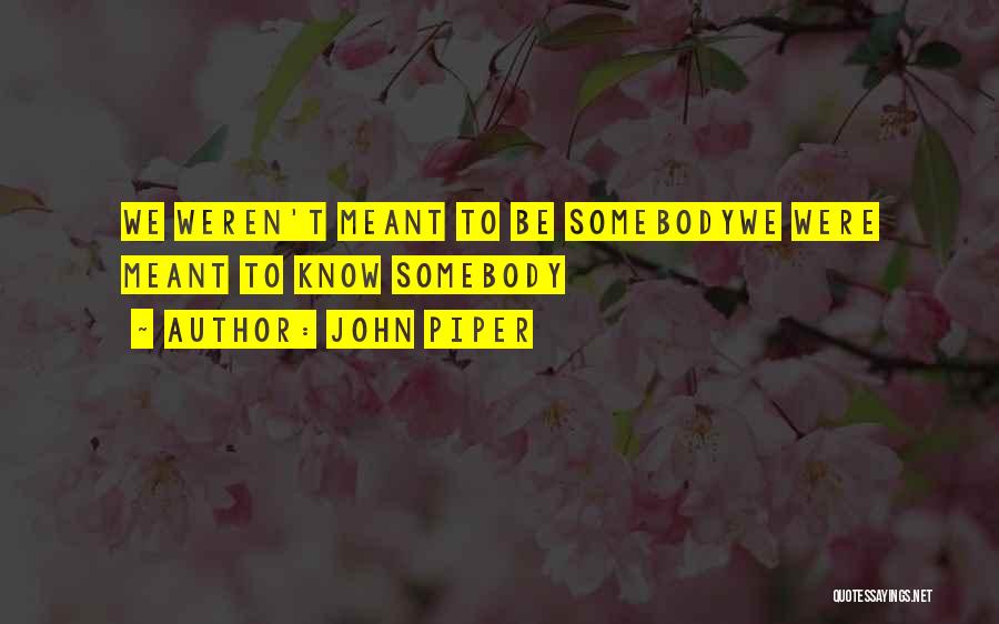 John Piper Quotes: We Weren't Meant To Be Somebodywe Were Meant To Know Somebody