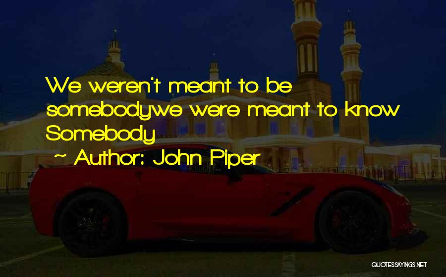 John Piper Quotes: We Weren't Meant To Be Somebodywe Were Meant To Know Somebody