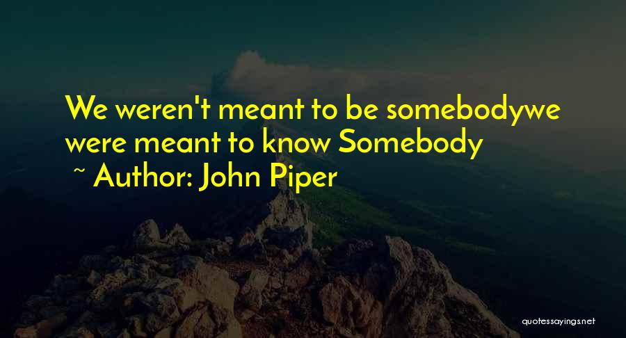 John Piper Quotes: We Weren't Meant To Be Somebodywe Were Meant To Know Somebody