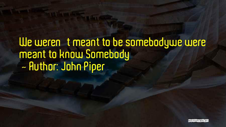 John Piper Quotes: We Weren't Meant To Be Somebodywe Were Meant To Know Somebody