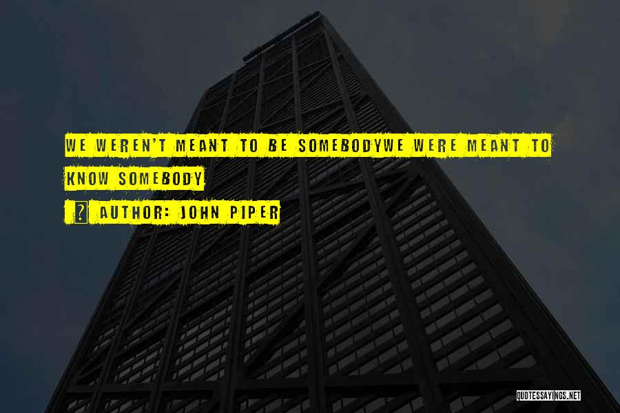 John Piper Quotes: We Weren't Meant To Be Somebodywe Were Meant To Know Somebody