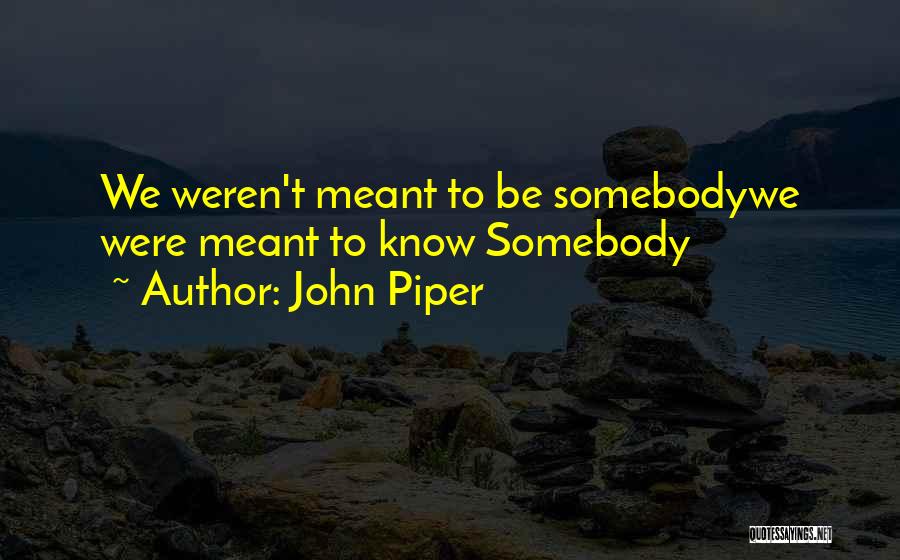 John Piper Quotes: We Weren't Meant To Be Somebodywe Were Meant To Know Somebody