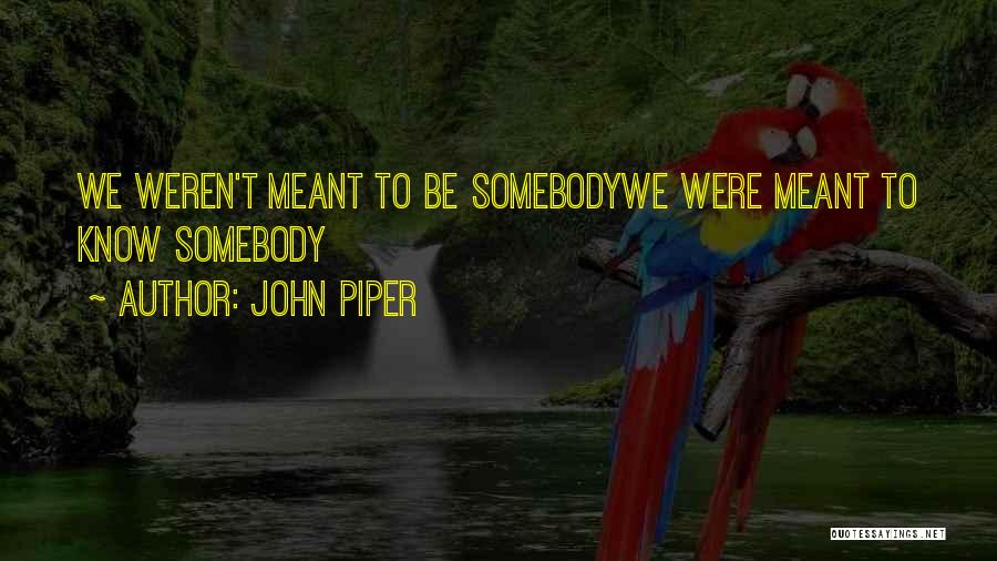 John Piper Quotes: We Weren't Meant To Be Somebodywe Were Meant To Know Somebody