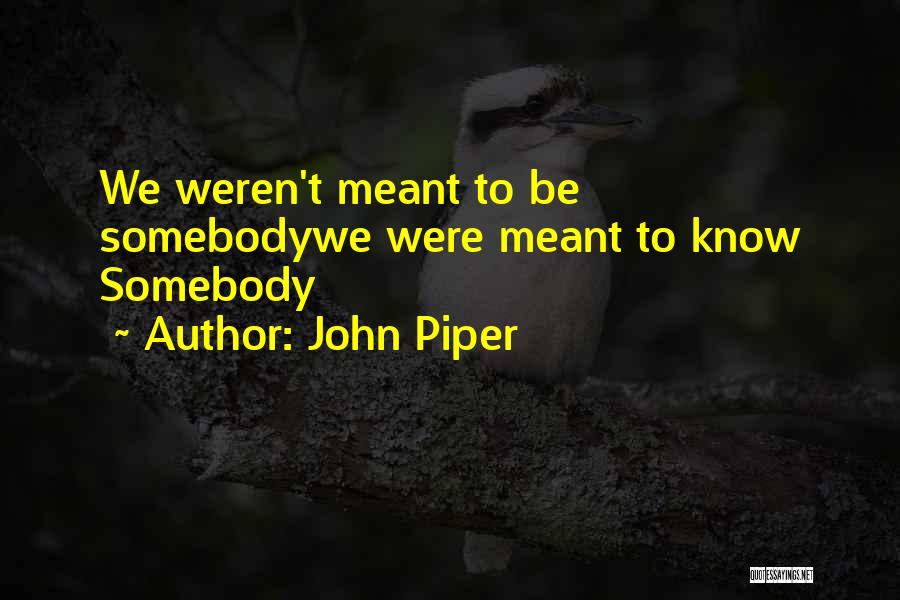 John Piper Quotes: We Weren't Meant To Be Somebodywe Were Meant To Know Somebody