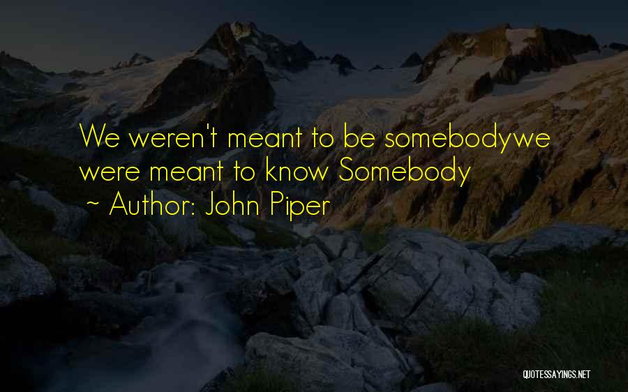 John Piper Quotes: We Weren't Meant To Be Somebodywe Were Meant To Know Somebody