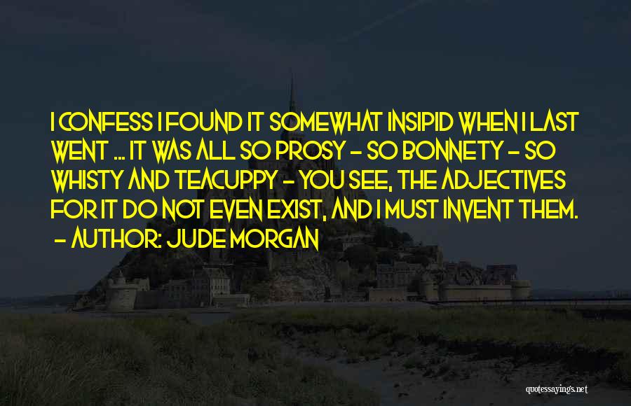 Jude Morgan Quotes: I Confess I Found It Somewhat Insipid When I Last Went ... It Was All So Prosy - So Bonnety