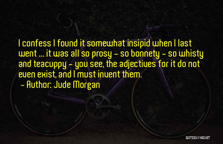 Jude Morgan Quotes: I Confess I Found It Somewhat Insipid When I Last Went ... It Was All So Prosy - So Bonnety