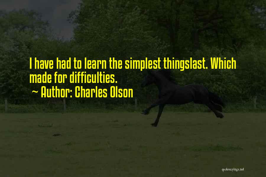 Charles Olson Quotes: I Have Had To Learn The Simplest Thingslast. Which Made For Difficulties.
