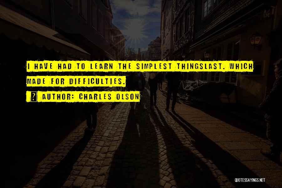 Charles Olson Quotes: I Have Had To Learn The Simplest Thingslast. Which Made For Difficulties.