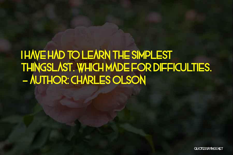 Charles Olson Quotes: I Have Had To Learn The Simplest Thingslast. Which Made For Difficulties.