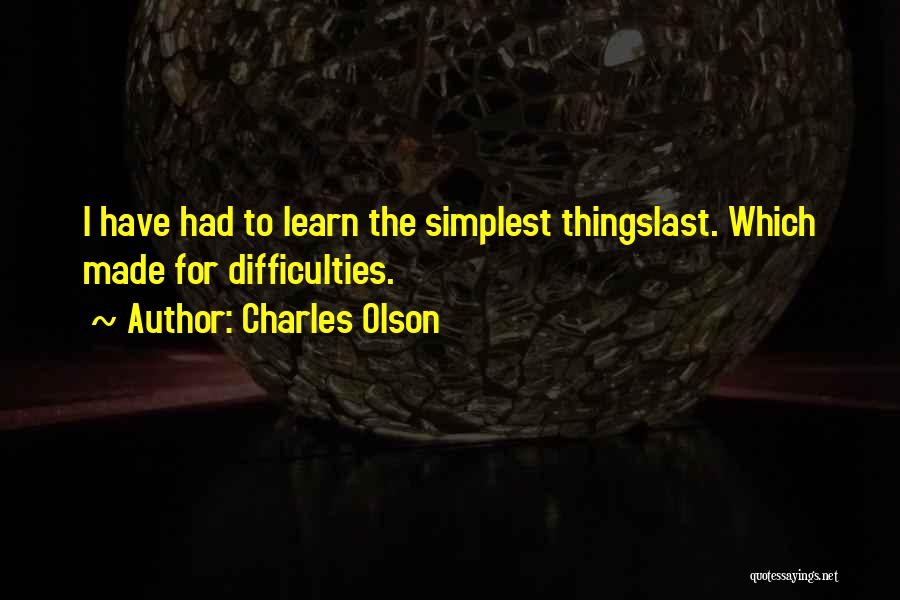 Charles Olson Quotes: I Have Had To Learn The Simplest Thingslast. Which Made For Difficulties.