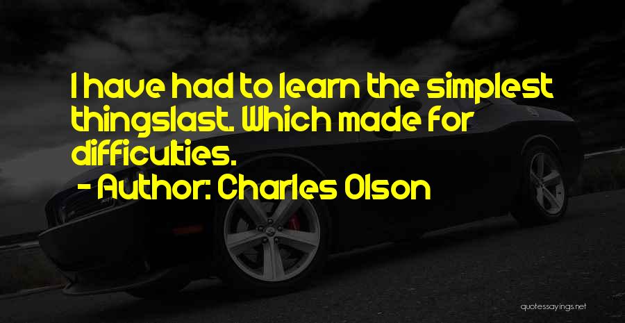 Charles Olson Quotes: I Have Had To Learn The Simplest Thingslast. Which Made For Difficulties.