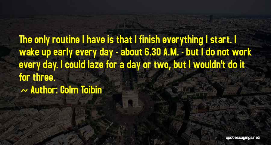 Colm Toibin Quotes: The Only Routine I Have Is That I Finish Everything I Start. I Wake Up Early Every Day - About