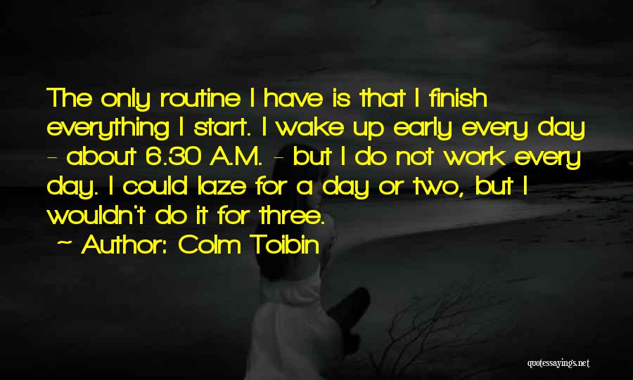 Colm Toibin Quotes: The Only Routine I Have Is That I Finish Everything I Start. I Wake Up Early Every Day - About