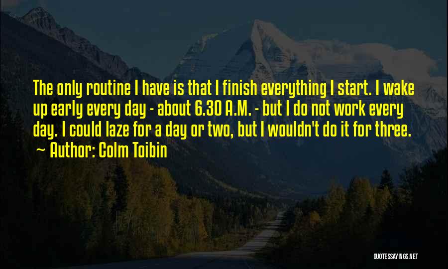 Colm Toibin Quotes: The Only Routine I Have Is That I Finish Everything I Start. I Wake Up Early Every Day - About