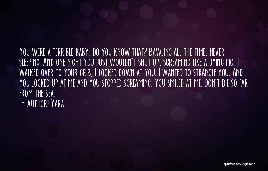 Yara Quotes: You Were A Terrible Baby, Do You Know That? Bawling All The Time, Never Sleeping. And One Night You Just