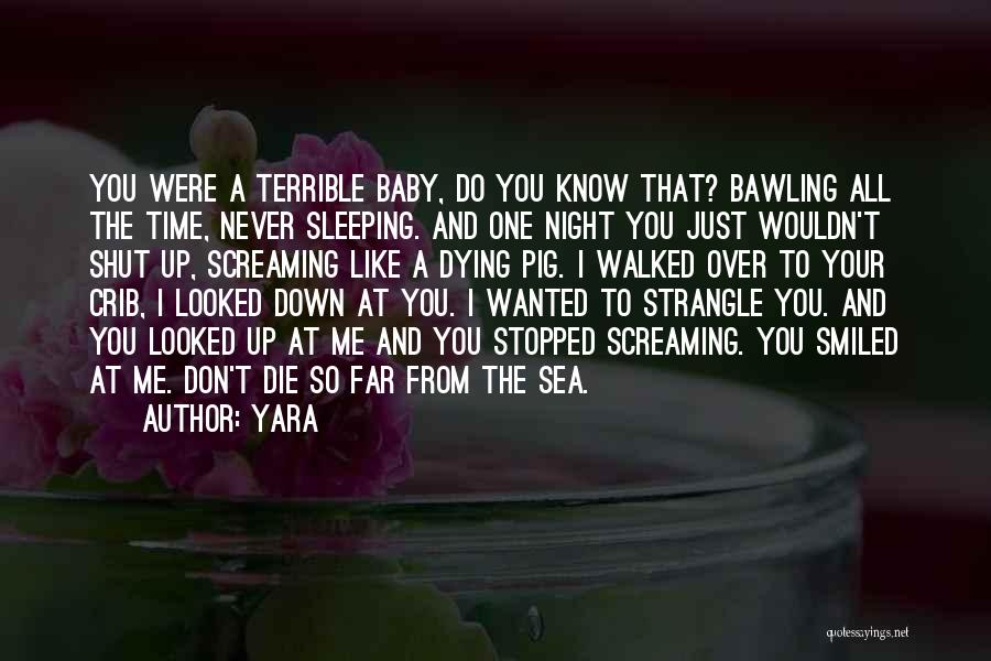 Yara Quotes: You Were A Terrible Baby, Do You Know That? Bawling All The Time, Never Sleeping. And One Night You Just