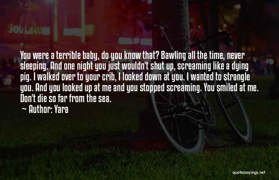 Yara Quotes: You Were A Terrible Baby, Do You Know That? Bawling All The Time, Never Sleeping. And One Night You Just