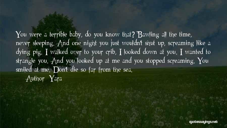 Yara Quotes: You Were A Terrible Baby, Do You Know That? Bawling All The Time, Never Sleeping. And One Night You Just