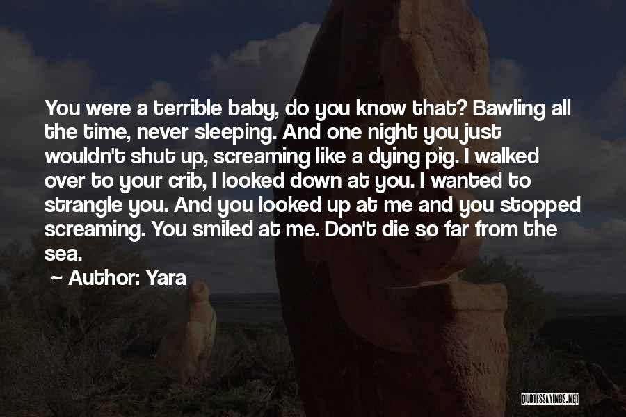 Yara Quotes: You Were A Terrible Baby, Do You Know That? Bawling All The Time, Never Sleeping. And One Night You Just