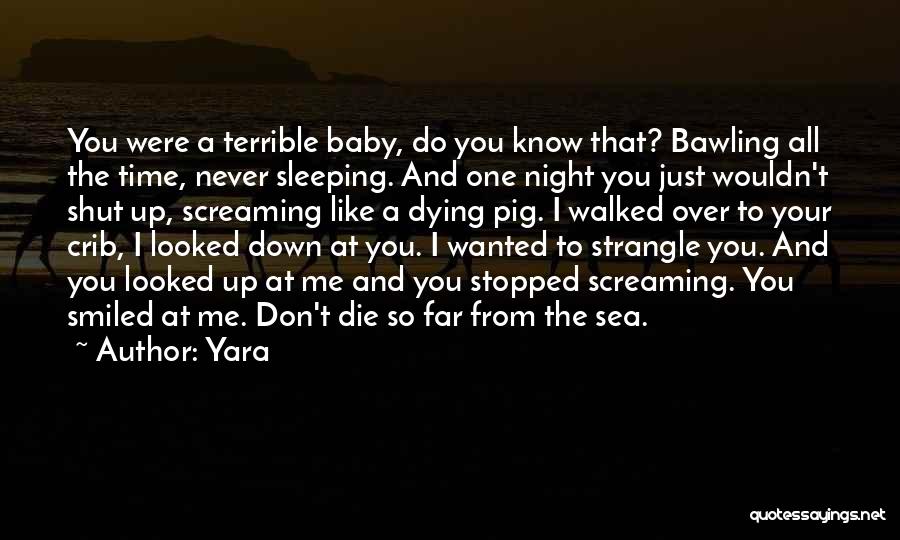 Yara Quotes: You Were A Terrible Baby, Do You Know That? Bawling All The Time, Never Sleeping. And One Night You Just