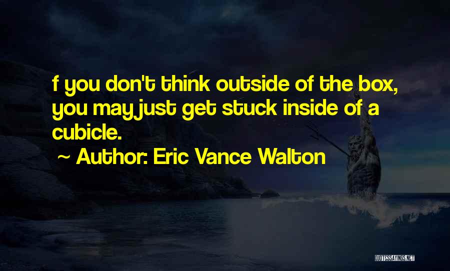 Eric Vance Walton Quotes: F You Don't Think Outside Of The Box, You May Just Get Stuck Inside Of A Cubicle.