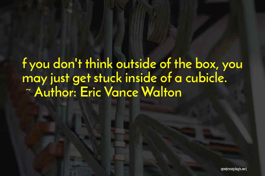 Eric Vance Walton Quotes: F You Don't Think Outside Of The Box, You May Just Get Stuck Inside Of A Cubicle.