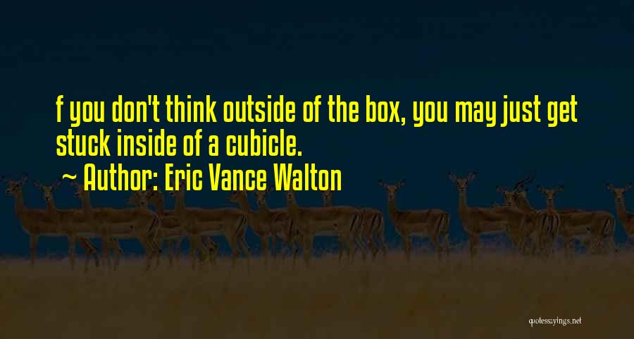 Eric Vance Walton Quotes: F You Don't Think Outside Of The Box, You May Just Get Stuck Inside Of A Cubicle.