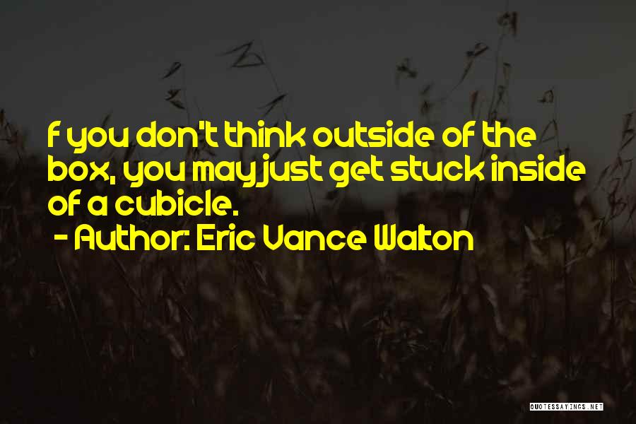 Eric Vance Walton Quotes: F You Don't Think Outside Of The Box, You May Just Get Stuck Inside Of A Cubicle.