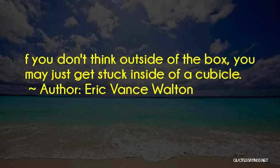 Eric Vance Walton Quotes: F You Don't Think Outside Of The Box, You May Just Get Stuck Inside Of A Cubicle.