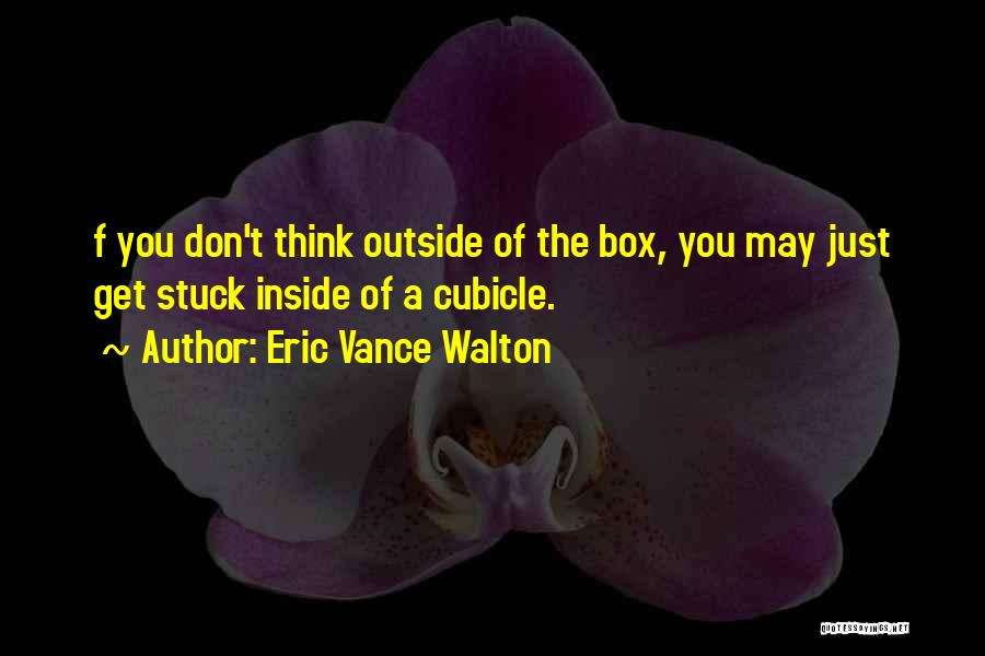 Eric Vance Walton Quotes: F You Don't Think Outside Of The Box, You May Just Get Stuck Inside Of A Cubicle.