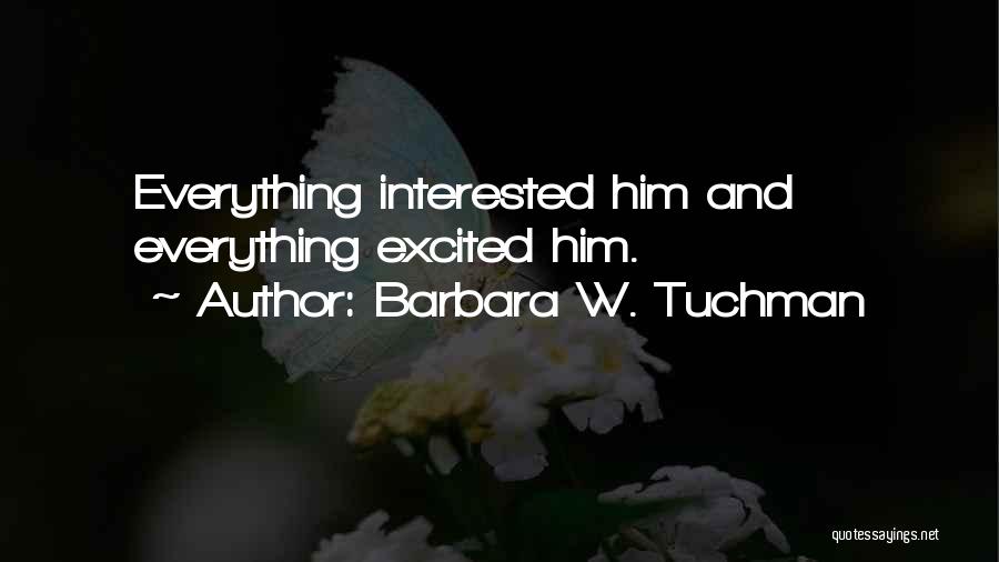 Barbara W. Tuchman Quotes: Everything Interested Him And Everything Excited Him.
