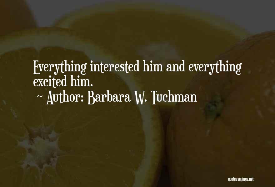 Barbara W. Tuchman Quotes: Everything Interested Him And Everything Excited Him.