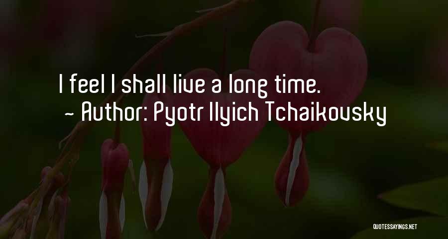 Pyotr Ilyich Tchaikovsky Quotes: I Feel I Shall Live A Long Time.