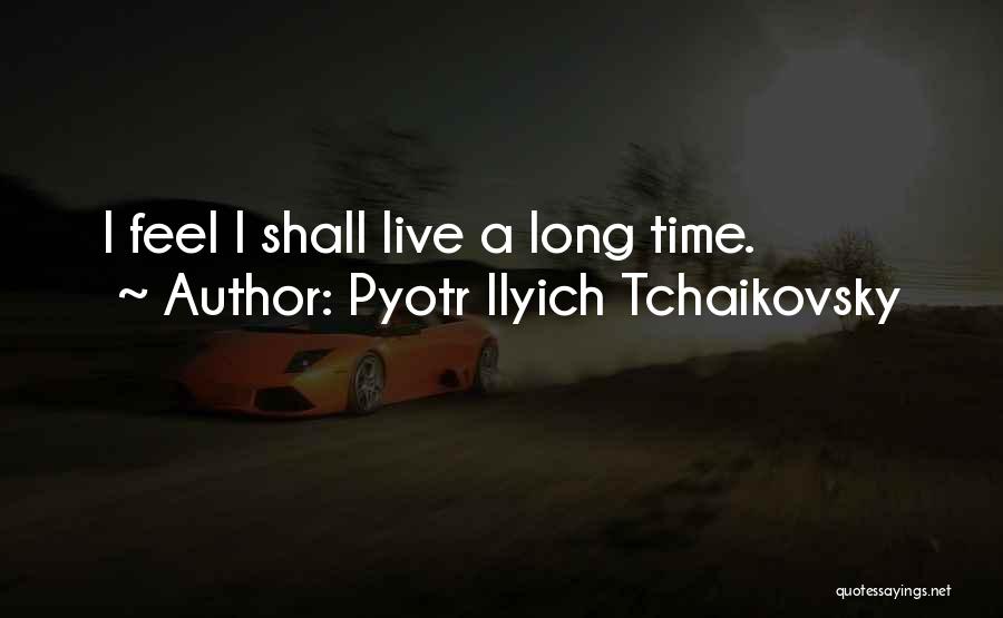 Pyotr Ilyich Tchaikovsky Quotes: I Feel I Shall Live A Long Time.