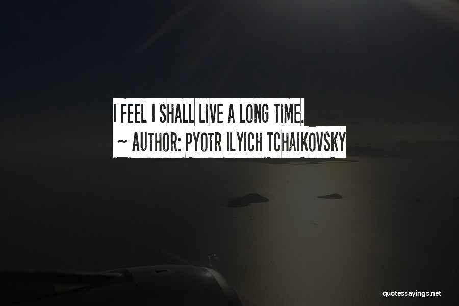 Pyotr Ilyich Tchaikovsky Quotes: I Feel I Shall Live A Long Time.