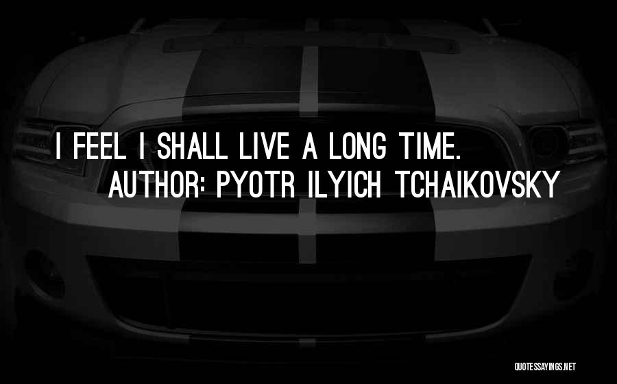 Pyotr Ilyich Tchaikovsky Quotes: I Feel I Shall Live A Long Time.