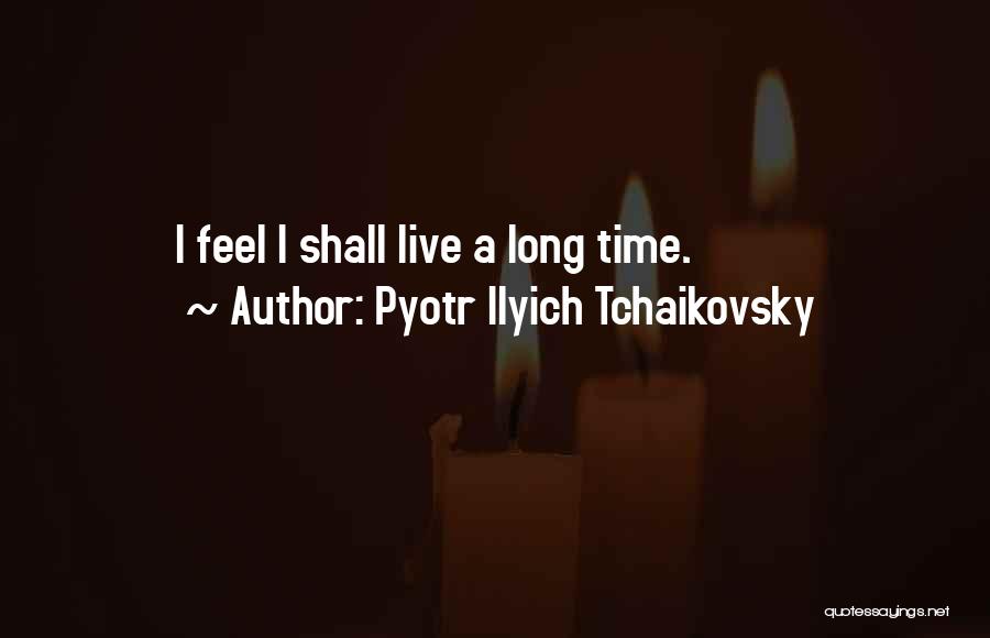 Pyotr Ilyich Tchaikovsky Quotes: I Feel I Shall Live A Long Time.
