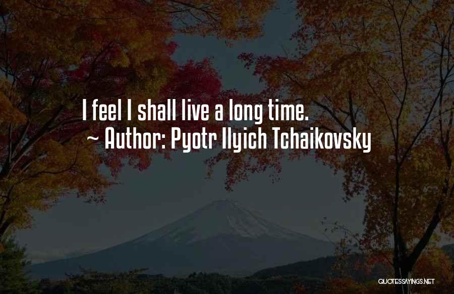 Pyotr Ilyich Tchaikovsky Quotes: I Feel I Shall Live A Long Time.