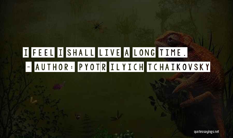 Pyotr Ilyich Tchaikovsky Quotes: I Feel I Shall Live A Long Time.