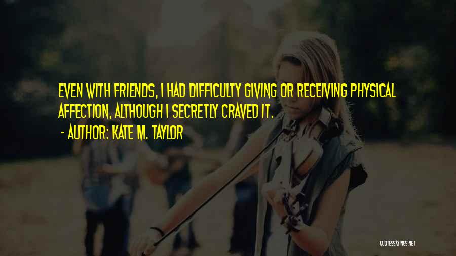 Kate M. Taylor Quotes: Even With Friends, I Had Difficulty Giving Or Receiving Physical Affection, Although I Secretly Craved It.