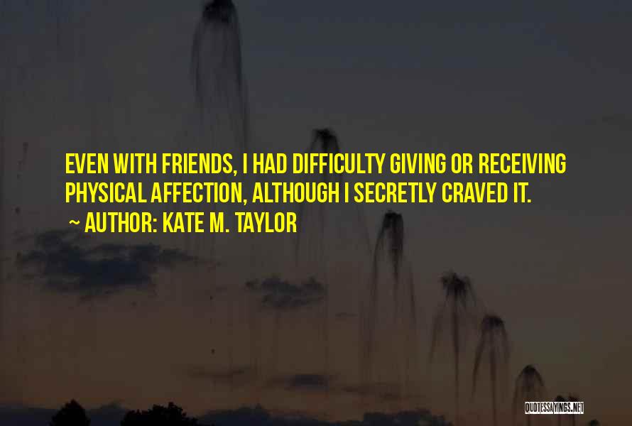 Kate M. Taylor Quotes: Even With Friends, I Had Difficulty Giving Or Receiving Physical Affection, Although I Secretly Craved It.