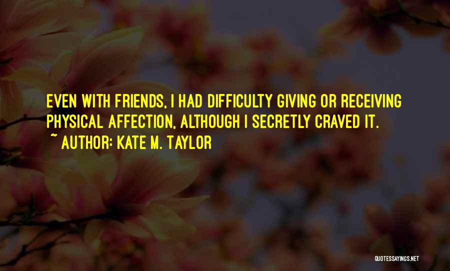 Kate M. Taylor Quotes: Even With Friends, I Had Difficulty Giving Or Receiving Physical Affection, Although I Secretly Craved It.