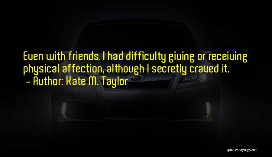 Kate M. Taylor Quotes: Even With Friends, I Had Difficulty Giving Or Receiving Physical Affection, Although I Secretly Craved It.