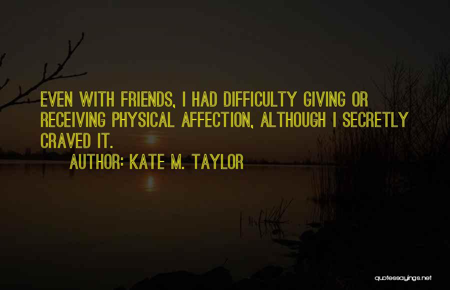 Kate M. Taylor Quotes: Even With Friends, I Had Difficulty Giving Or Receiving Physical Affection, Although I Secretly Craved It.