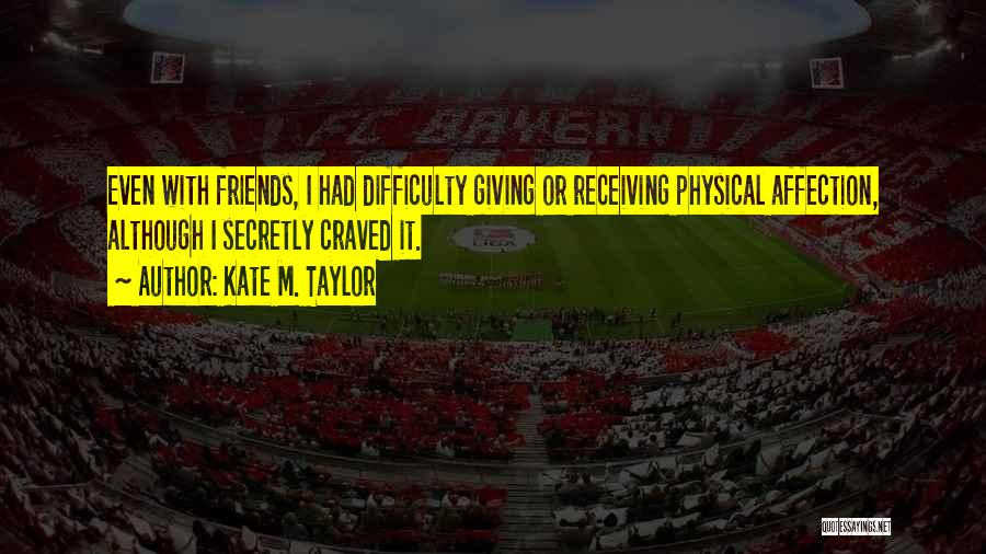 Kate M. Taylor Quotes: Even With Friends, I Had Difficulty Giving Or Receiving Physical Affection, Although I Secretly Craved It.