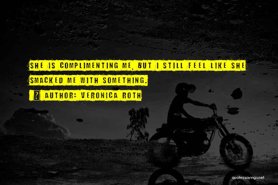 Veronica Roth Quotes: She Is Complimenting Me, But I Still Feel Like She Smacked Me With Something.