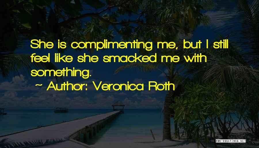 Veronica Roth Quotes: She Is Complimenting Me, But I Still Feel Like She Smacked Me With Something.